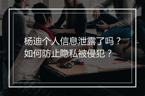 杨迪个人信息泄露了吗?如何防止隐私被侵犯?