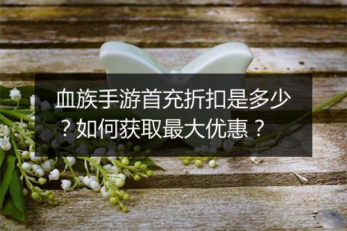 血族手游首充折扣是多少？如何获取最大优惠？