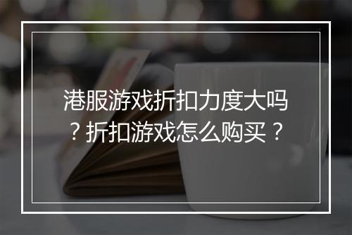 港服游戏折扣力度大吗？折扣游戏怎么购买？