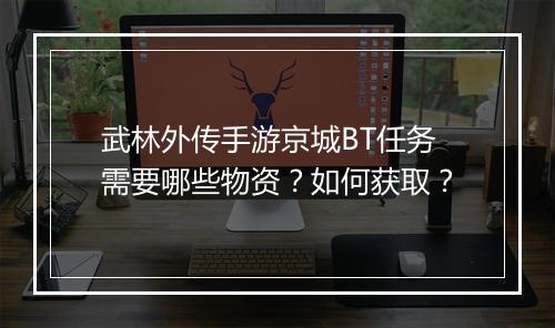 武林外传手游京城BT任务需要哪些物资？如何获取？