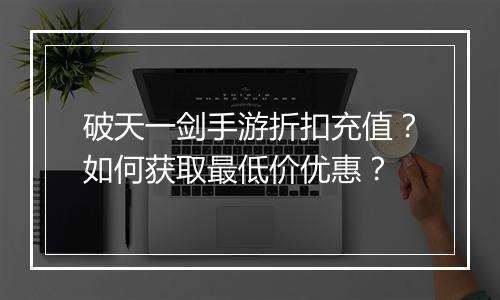 破天一剑手游折扣充值?如何获取最低价优惠?