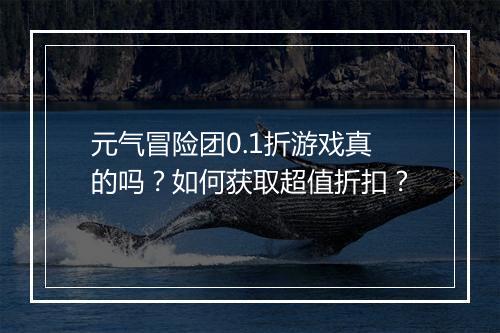 元气冒险团0.1折游戏真的吗?如何获取超值折扣?