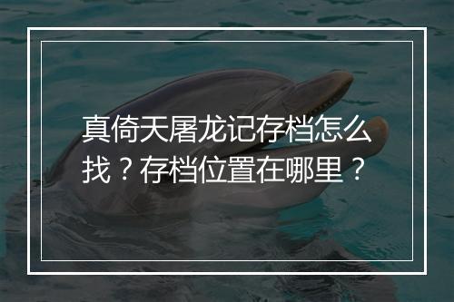 真倚天屠龙记存档怎么找？存档位置在哪里？