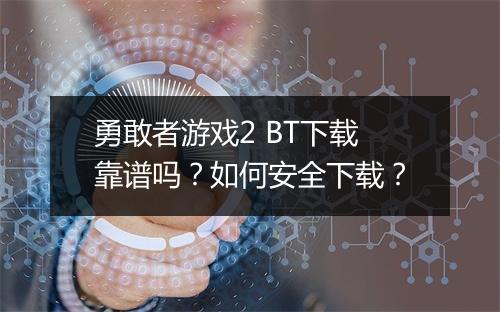 勇敢者游戏2 BT下载靠谱吗?如何安全下载?