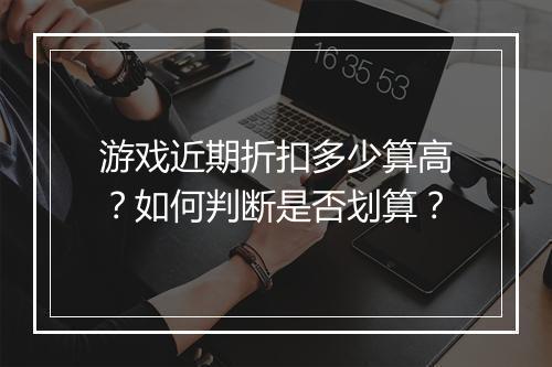 游戏近期折扣多少算高?如何判断是否划算?