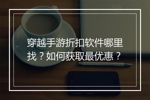 穿越手游折扣软件哪里找?如何获取最优惠?