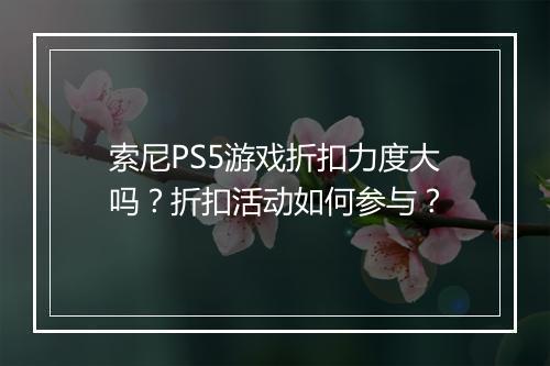 索尼PS5游戏折扣力度大吗?折扣活动如何参与?