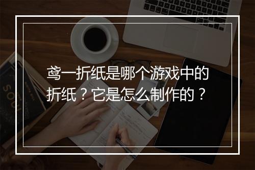 鸢一折纸是哪个游戏中的折纸?它是怎么制作的?