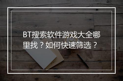 BT搜索软件游戏大全哪里找?如何快速筛选?
