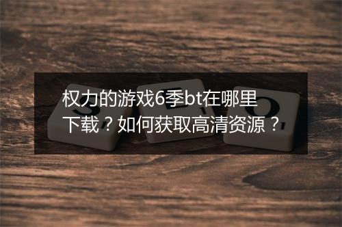权力的游戏6季bt在哪里下载？如何获取高清资源？