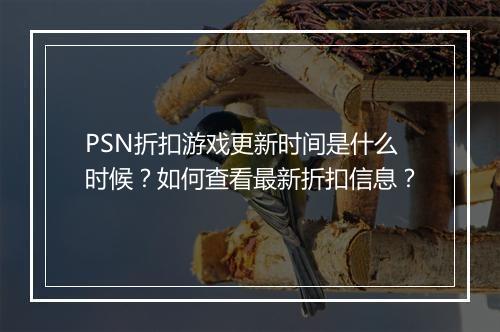 PSN折扣游戏更新时间是什么时候?如何查看最新折扣信息?