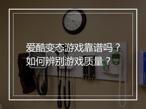 爱酷变态游戏靠谱吗?如何辨别游戏质量?