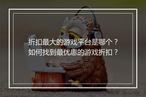 折扣最大的游戏平台是哪个？如何找到最优惠的游戏折扣？