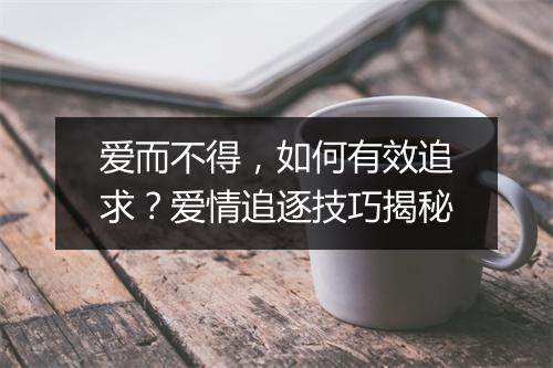 爱而不得,如何有效追求?爱情追逐技巧揭秘