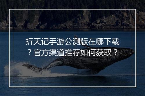 折天记手游公测版在哪下载?官方渠道推荐如何获取?