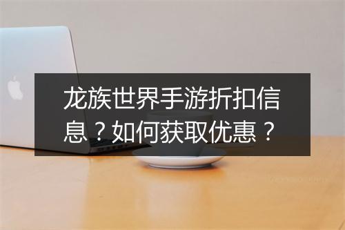 龙族世界手游折扣信息?如何获取优惠?