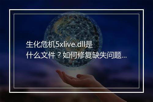 生化危机5xlive.dll是什么文件?如何修复缺失问题?