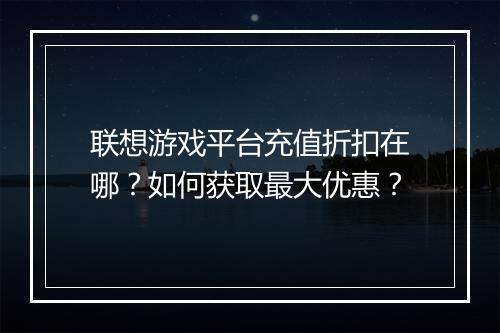 联想游戏平台充值折扣在哪?如何获取最大优惠?