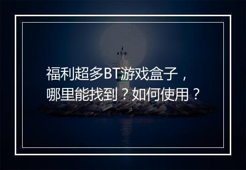 福利超多BT游戏盒子，哪里能找到？如何使用？