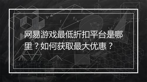 网易游戏最低折扣平台是哪里？如何获取最大优惠？