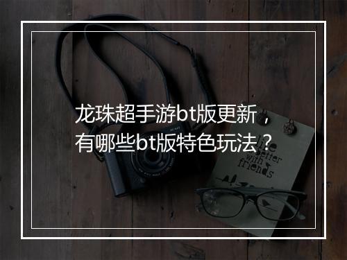 龙珠超手游bt版更新,有哪些bt版特色玩法?