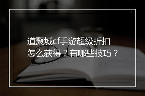 道聚城cf手游超级折扣怎么获得？有哪些技巧？