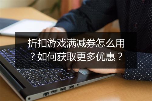 折扣游戏满减券怎么用?如何获取更多优惠?