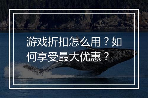 游戏折扣怎么用?如何享受最大优惠?
