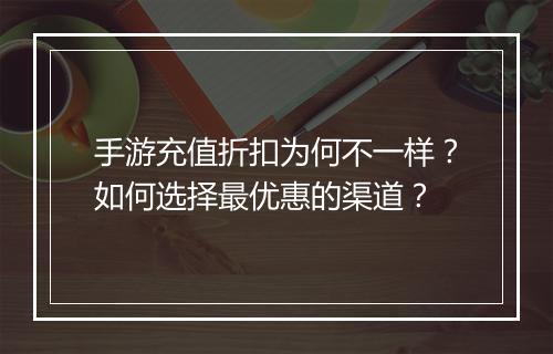 手游充值折扣为何不一样？如何选择最优惠的渠道？