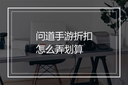 问道手游折扣怎么弄划算