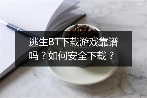 逃生BT下载游戏靠谱吗？如何安全下载？