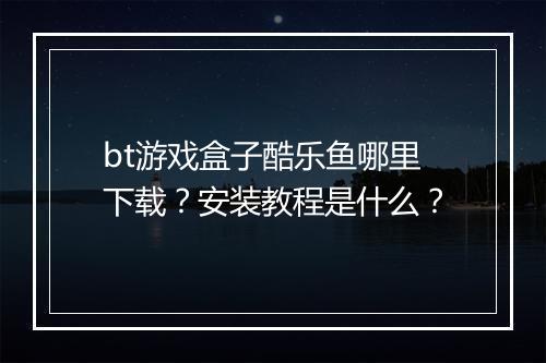 bt游戏盒子酷乐鱼哪里下载？安装教程是什么？