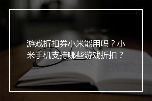 游戏折扣券小米能用吗？小米手机支持哪些游戏折扣？