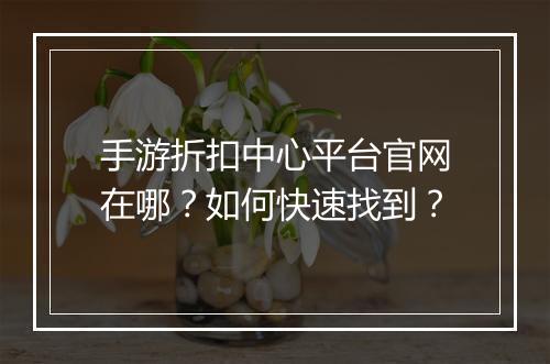 手游折扣中心平台官网在哪?如何快速找到?
