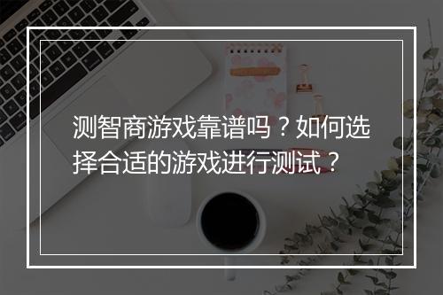 测智商游戏靠谱吗?如何选择合适的游戏进行测试?