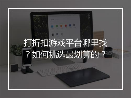 打折扣游戏平台哪里找?如何挑选最划算的?