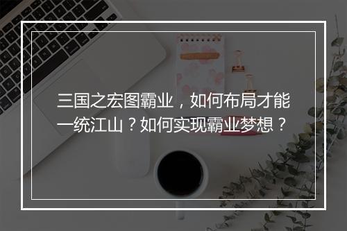 三国之宏图霸业，如何布局才能一统江山？如何实现霸业梦想？