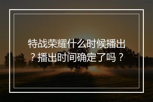 特战荣耀什么时候播出?播出时间确定了吗?