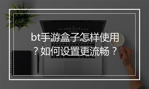 bt手游盒子怎样使用?如何设置更流畅?