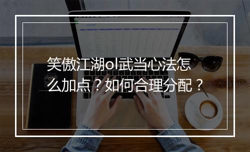 笑傲江湖ol武当心法怎么加点?如何合理分配?