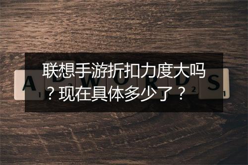 联想手游折扣力度大吗?现在具体多少了?