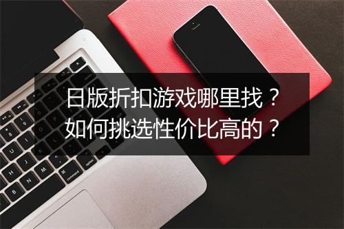 日版折扣游戏哪里找?如何挑选性价比高的?