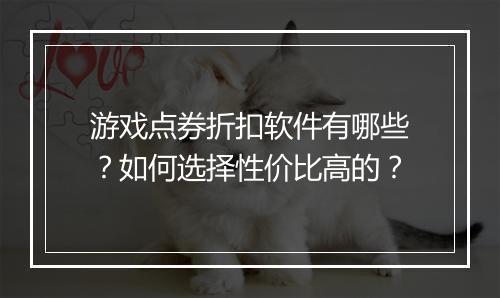 游戏点券折扣软件有哪些?如何选择性价比高的?
