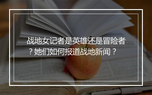 战地女记者是英雄还是冒险者？她们如何报道战地新闻？