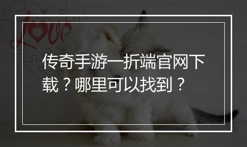 传奇手游一折端官网下载?哪里可以找到?