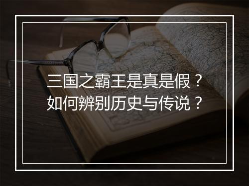 三国之霸王是真是假？如何辨别历史与传说？