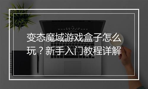 变态魔域游戏盒子怎么玩?新手入门教程详解