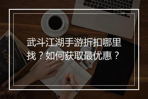 武斗江湖手游折扣哪里找?如何获取最优惠?