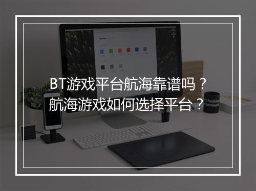 BT游戏平台航海靠谱吗?航海游戏如何选择平台?