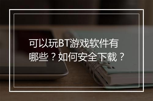 可以玩BT游戏软件有哪些?如何安全下载?